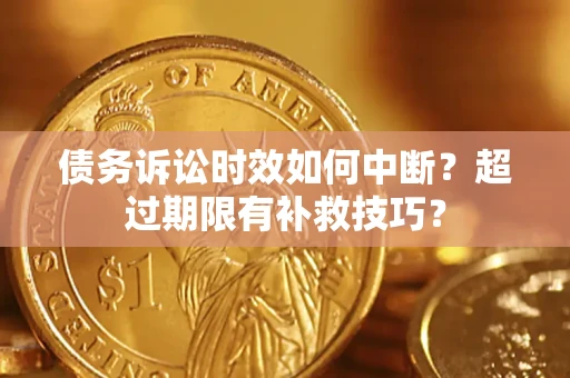 济南债务诉讼时效如何中断？超过期限有补救技巧？