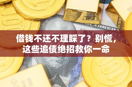 济南借钱不还不理睬了？别慌，这些追债绝招救你一命